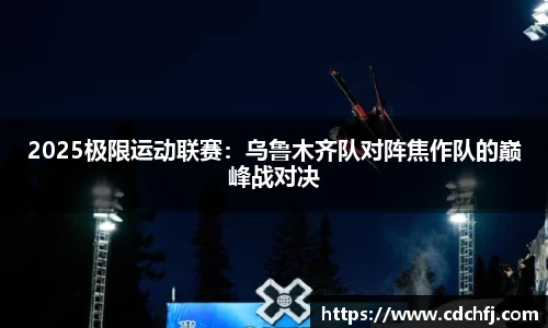 2025极限运动联赛：乌鲁木齐队对阵焦作队的巅峰战对决