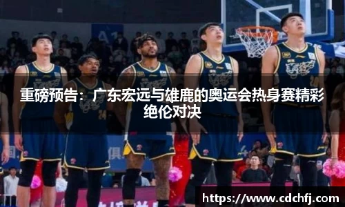 重磅预告：广东宏远与雄鹿的奥运会热身赛精彩绝伦对决