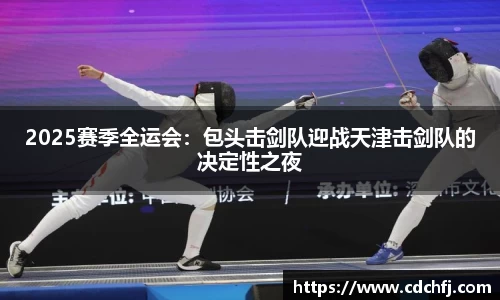 2025赛季全运会：包头击剑队迎战天津击剑队的决定性之夜