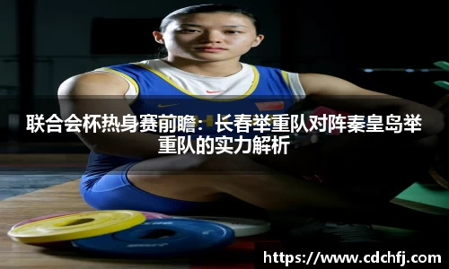 联合会杯热身赛前瞻：长春举重队对阵秦皇岛举重队的实力解析
