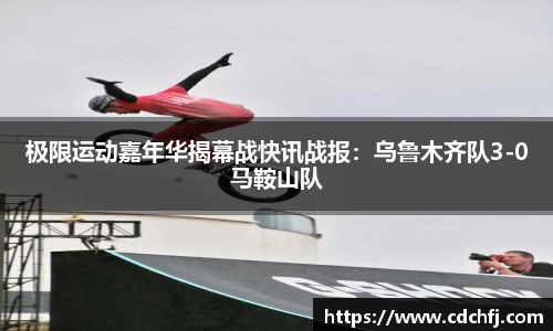 极限运动嘉年华揭幕战快讯战报：乌鲁木齐队3-0马鞍山队