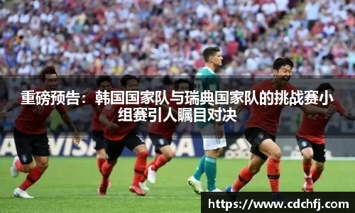重磅预告：韩国国家队与瑞典国家队的挑战赛小组赛引人瞩目对决