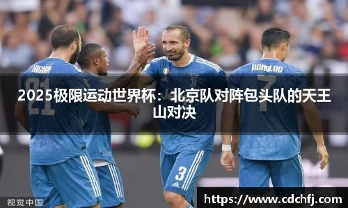 2025极限运动世界杯：北京队对阵包头队的天王山对决